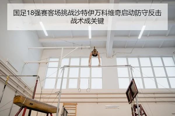 国足18强赛客场挑战沙特伊万科维奇启动防守反击战术成关键